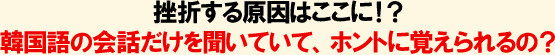 挫折する原因はここに!?韓国語の会話だけを聞いていて、ホントに覚えられるの?