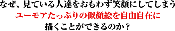 なぜ、見ている人達をおもわず笑顔にしてしまうユーモアたっぷりの似顔絵を自由自在に描くことができるのか？